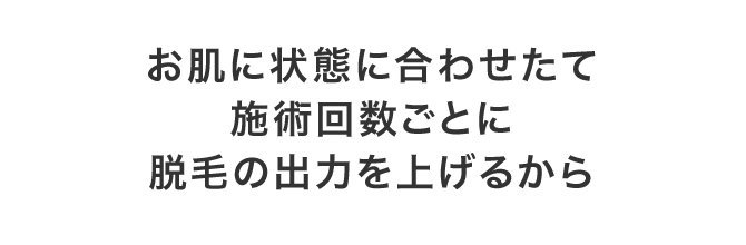 お肌に状態に合わせたて施術回数ごとに脱毛の出力を上げるから