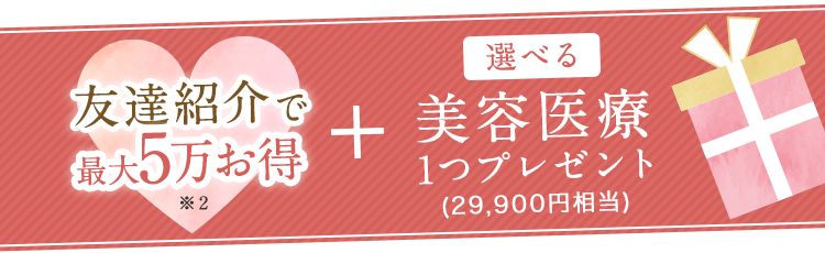 友達紹介で5万お得＋選べる美容医療1つプレゼント(29,900円相当)