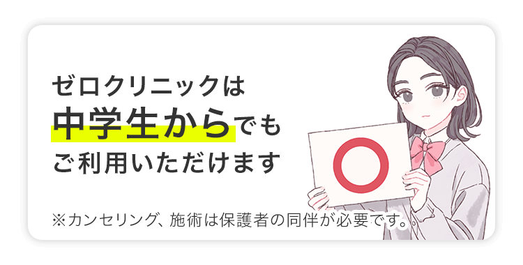 ゼロクリニックは中学生からでもご利用いただけます／※カンセリング、施術は保護者の同伴が必要です。