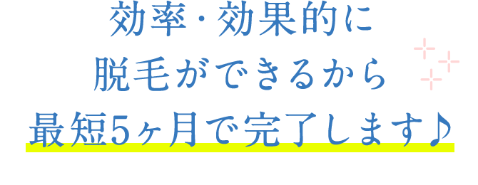 効率・効果的に脱毛ができるから最短5ヶ月で完了します♪