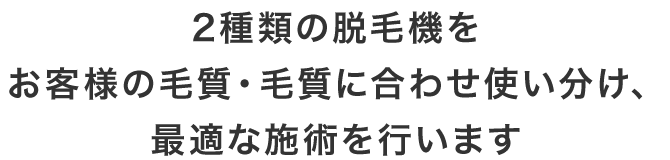 2種類の脱毛機をお客様の毛質・毛質に合わせ使い分け、最適な施術を行います