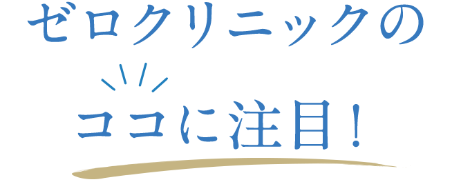 ゼロクリニックのココに注目！