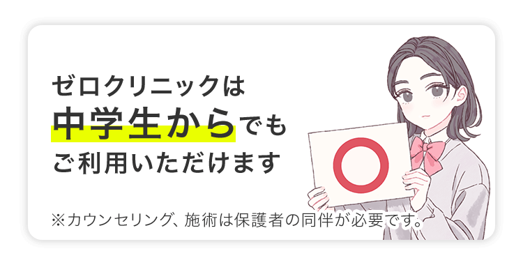 ゼロクリニックは中学生からでもご利用いただけます／※カンセリング、施術は保護者の同伴が必要です。